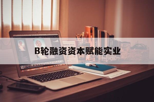 秦皇岛市B轮融资资本赋能实业(b轮融资公司值得工作吗)