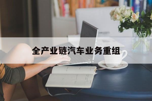 秦皇岛市全产业链汽车业务重组(全产业链汽车业务重组的意义)
