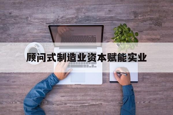 秦皇岛市关于顾问式制造业资本赋能实业的信息
